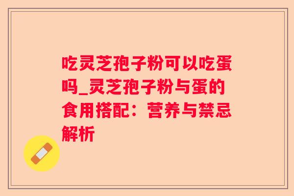 吃灵芝孢子粉可以吃蛋吗_灵芝孢子粉与蛋的食用搭配：营养与禁忌解析