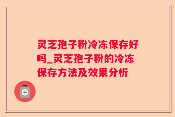 灵芝孢子粉冷冻保存好吗_灵芝孢子粉的冷冻保存方法及效果分析