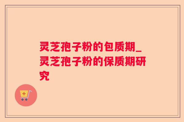 灵芝孢子粉的包质期_灵芝孢子粉的保质期研究