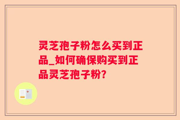 灵芝孢子粉怎么买到正品_如何确保购买到正品灵芝孢子粉？