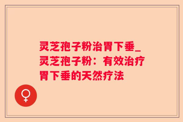 灵芝孢子粉胃下垂_灵芝孢子粉:有效胃下垂的天然疗法 灵芝孢子粉胃下垂_灵芝孢子粉:有效胃下垂的天然疗法