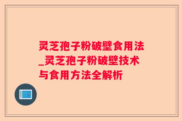 灵芝孢子粉破壁食用法_灵芝孢子粉破壁技术与食用方法全解析