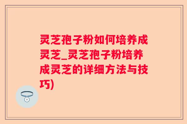 灵芝孢子粉如何培养成灵芝_灵芝孢子粉培养成灵芝的详细方法与技巧) 灵芝孢子粉如何培养成灵芝_灵芝孢子粉培养成灵芝的详细方法与技巧)