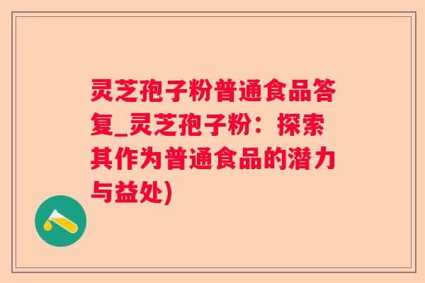 灵芝孢子粉普通食品答复_灵芝孢子粉:探索其作为普通食品的潜力与益处) 灵芝孢子粉普通食品答复_灵芝孢子粉:探索其作为普通食品的潜力与益处)