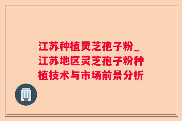 江苏种植灵芝孢子粉_江苏地区灵芝孢子粉种植技术与市场前景分析