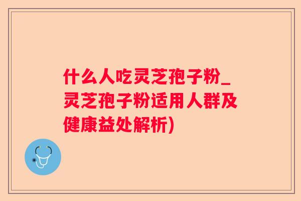什么人吃灵芝孢子粉_灵芝孢子粉适用人群及健康益处解析)