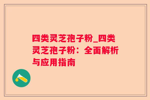 四类灵芝孢子粉_四类灵芝孢子粉：全面解析与应用指南