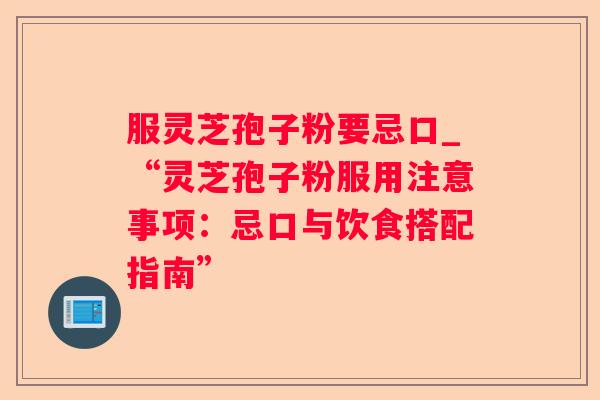 服灵芝孢子粉要忌口_“灵芝孢子粉服用注意事项：忌口与饮食搭配指南”