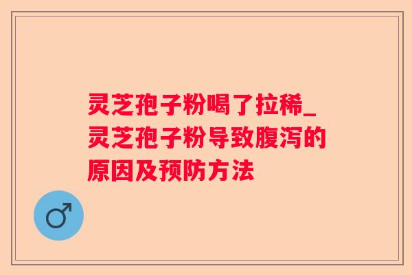 灵芝孢子粉喝了拉稀_灵芝孢子粉导致的原因及方法