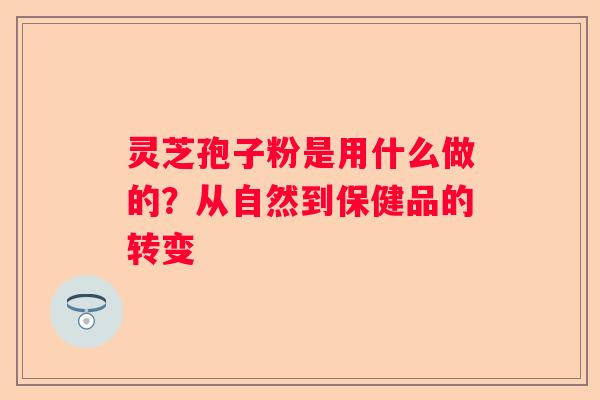 灵芝孢子粉是用什么做的？从自然到保健品的转变