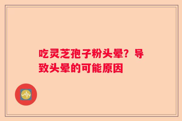 吃灵芝孢子粉头晕？导致头晕的可能原因