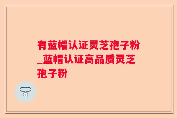 有蓝帽认证灵芝孢子粉_蓝帽认证高品质灵芝孢子粉