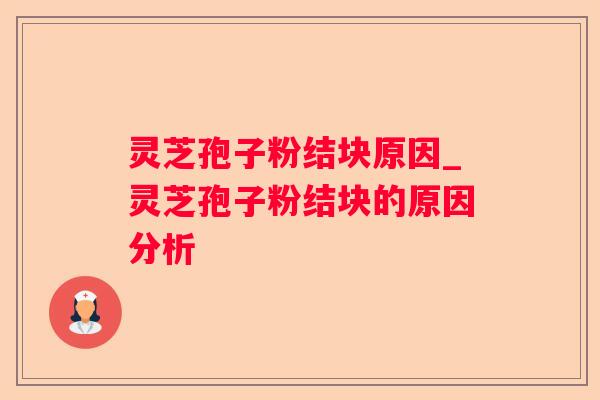 灵芝孢子粉结块原因_灵芝孢子粉结块的原因分析