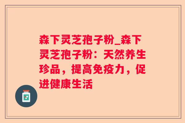 森下灵芝孢子粉_森下灵芝孢子粉：天然养生珍品，提高免疫力，促进健康生活