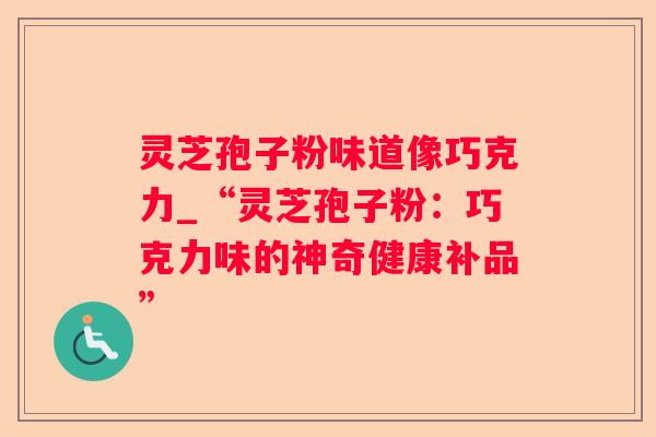 灵芝孢子粉味道像巧克力_“灵芝孢子粉:巧克力味的神奇健康补品” 灵芝孢子粉味道像巧克力_“灵芝孢子粉:巧克力味的神奇健康补品”