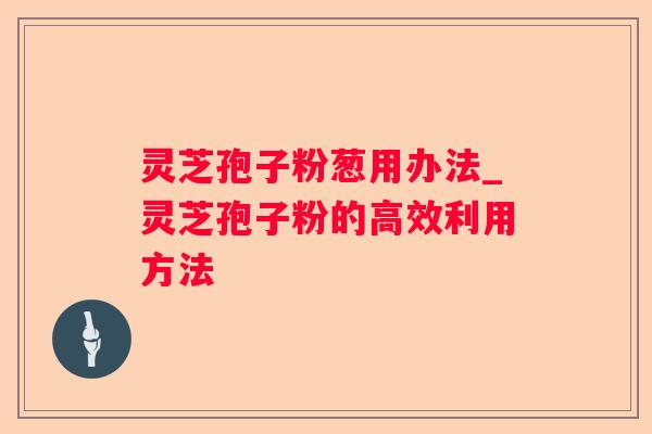 灵芝孢子粉葱用办法_灵芝孢子粉的高效利用方法