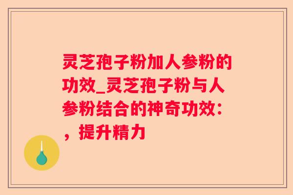 灵芝孢子粉加人参粉的功效_灵芝孢子粉与人参粉结合的神奇功效:,提升精力 灵芝孢子粉加人参粉的功效_灵芝孢子粉与人参粉结合的神奇功效:,提升精力