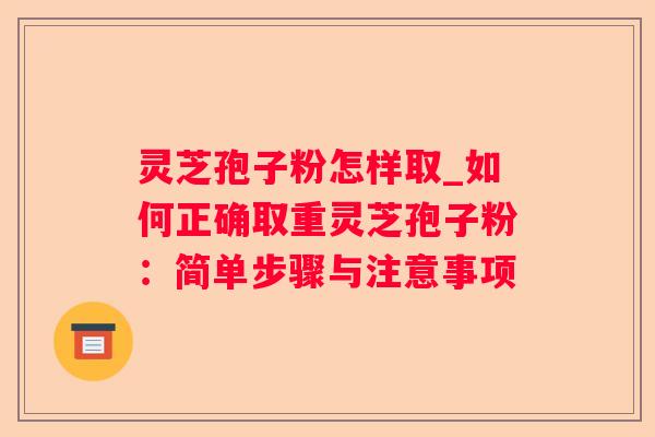 灵芝孢子粉怎样取_如何正确取重灵芝孢子粉:简单步骤与注意事项 灵芝孢子粉怎样取_如何正确取重灵芝孢子粉:简单步骤与注意事项