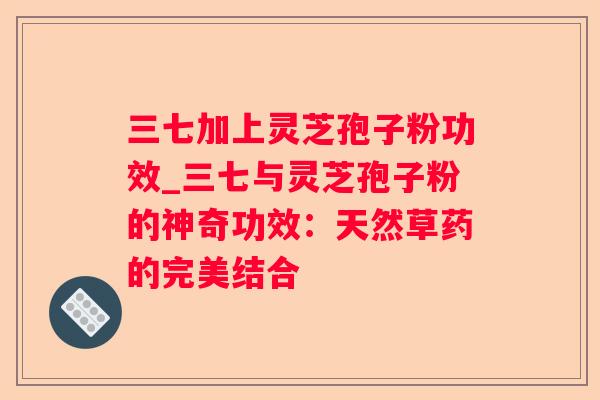 三七加上灵芝孢子粉功效_三七与灵芝孢子粉的神奇功效：天然草药的完美结合