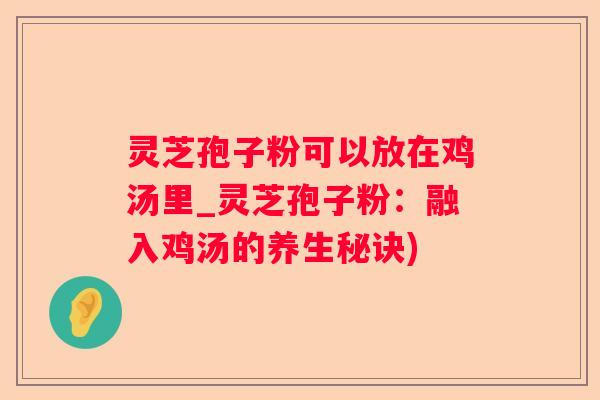 灵芝孢子粉可以放在鸡汤里_灵芝孢子粉:融入鸡汤的养生秘诀) 灵芝孢子粉可以放在鸡汤里_灵芝孢子粉:融入鸡汤的养生秘诀)