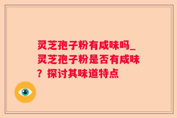 灵芝孢子粉有咸味吗_灵芝孢子粉是否有咸味?探讨其味道特点 灵芝孢子粉有咸味吗_灵芝孢子粉是否有咸味?探讨其味道特点