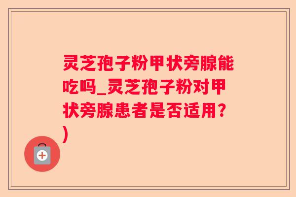 灵芝孢子粉甲状旁腺能吃吗_灵芝孢子粉对甲状旁腺患者是否适用?) 灵芝孢子粉甲状旁腺能吃吗_灵芝孢子粉对甲状旁腺患者是否适用?)