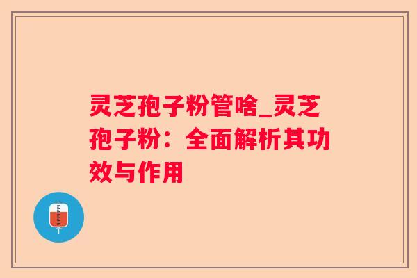 灵芝孢子粉管啥_灵芝孢子粉:全面解析其功效与作用 灵芝孢子粉管啥_灵芝孢子粉:全面解析其功效与作用