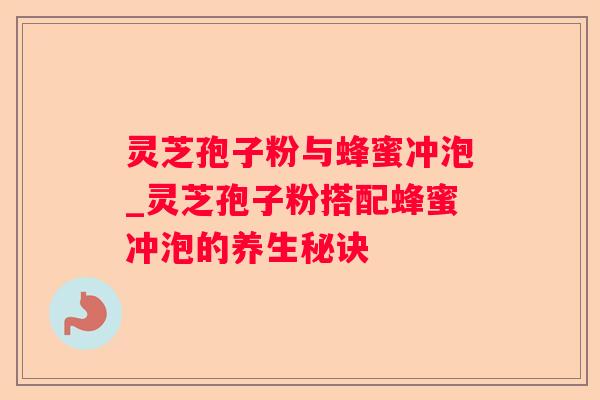 灵芝孢子粉与蜂蜜冲泡_灵芝孢子粉搭配蜂蜜冲泡的养生秘诀 灵芝孢子粉与蜂蜜冲泡_灵芝孢子粉搭配蜂蜜冲泡的养生秘诀