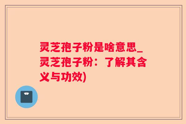 灵芝孢子粉是啥意思_灵芝孢子粉：了解其含义与功效)