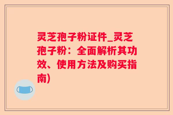 灵芝孢子粉证件_灵芝孢子粉：全面解析其功效、使用方法及购买指南)