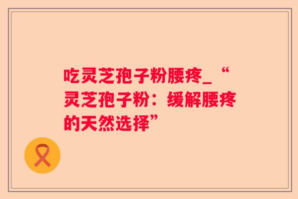 吃灵芝孢子粉腰疼_“灵芝孢子粉:缓解腰疼的天然选择” 吃灵芝孢子粉腰疼_“灵芝孢子粉:缓解腰疼的天然选择”