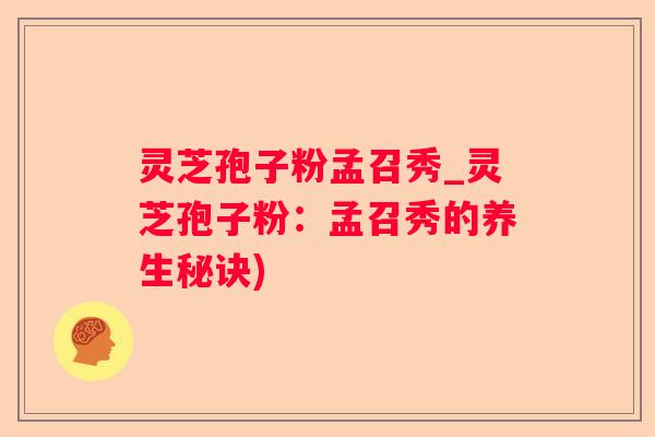 灵芝孢子粉孟召秀_灵芝孢子粉：孟召秀的养生秘诀)