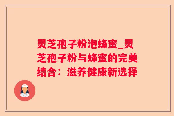 灵芝孢子粉泡蜂蜜_灵芝孢子粉与蜂蜜的完美结合：滋养健康新选择