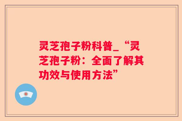 灵芝孢子粉科普_“灵芝孢子粉：全面了解其功效与使用方法”
