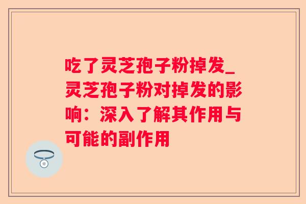 吃了灵芝孢子粉掉发_灵芝孢子粉对掉发的影响：深入了解其作用与可能的副作用