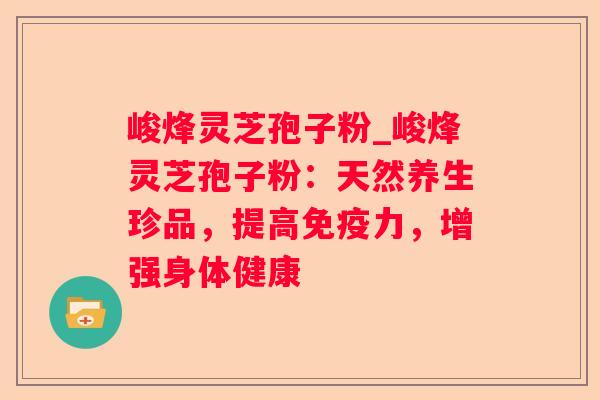 峻烽灵芝孢子粉_峻烽灵芝孢子粉：天然养生珍品，提高免疫力，增强身体健康