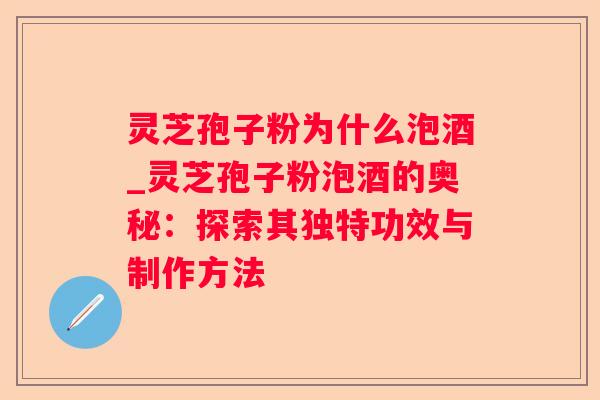 灵芝孢子粉为什么泡酒_灵芝孢子粉泡酒的奥秘：探索其独特功效与制作方法