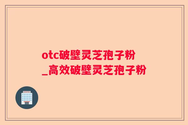 otc破壁灵芝孢子粉_高效破壁灵芝孢子粉