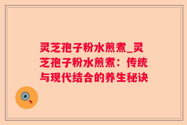 灵芝孢子粉水煎煮_灵芝孢子粉水煎煮:传统与现代结合的养生秘诀 灵芝孢子粉水煎煮_灵芝孢子粉水煎煮:传统与现代结合的养生秘诀