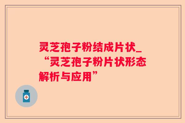 灵芝孢子粉结成片状_“灵芝孢子粉片状形态解析与应用”