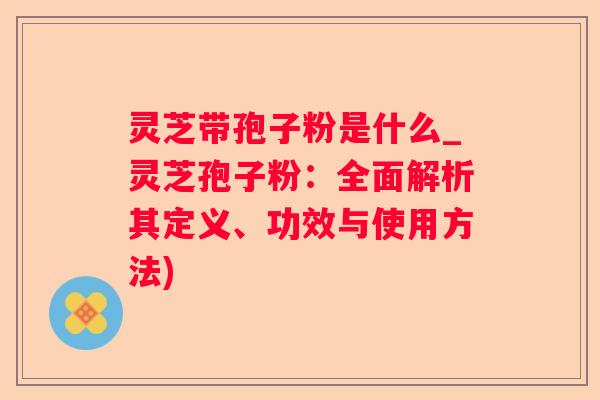 灵芝带孢子粉是什么_灵芝孢子粉:全面解析其定义、功效与使用方法) 灵芝带孢子粉是什么_灵芝孢子粉:全面解析其定义、功效与使用方法)