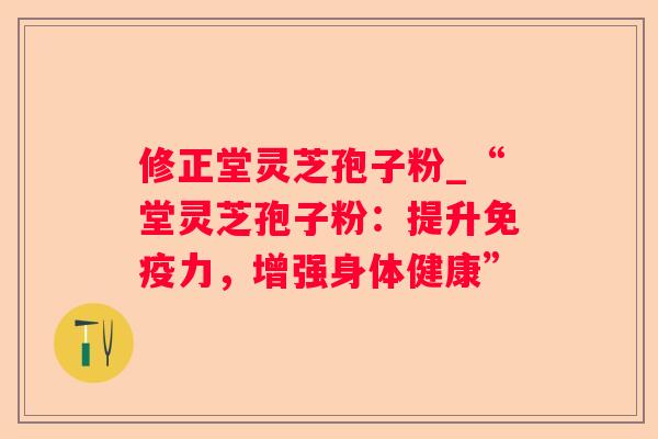 修正堂灵芝孢子粉_“堂灵芝孢子粉：提升免疫力，增强身体健康”