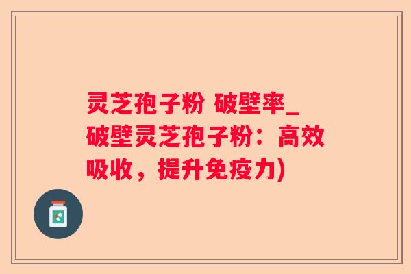 灵芝孢子粉 破壁率_破壁灵芝孢子粉:高效吸收,提升免疫力) 灵芝孢子粉 破壁率_破壁灵芝孢子粉:高效吸收,提升免疫力)