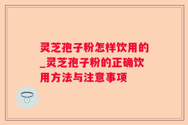 灵芝孢子粉怎样饮用的_灵芝孢子粉的正确饮用方法与注意事项