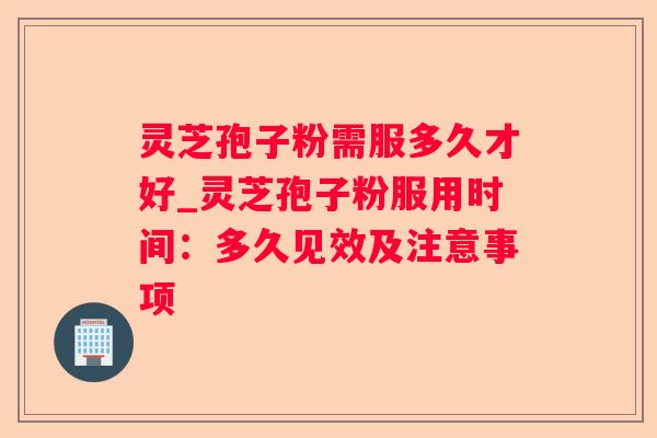 灵芝孢子粉需服多久才好_灵芝孢子粉服用时间:多久见效及注意事项 灵芝孢子粉需服多久才好_灵芝孢子粉服用时间:多久见效及注意事项