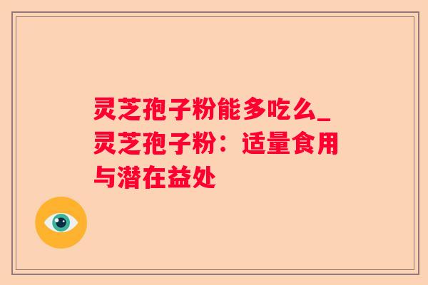 灵芝孢子粉能多吃么_灵芝孢子粉：适量食用与潜在益处