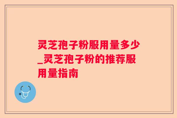 灵芝孢子粉服用量多少_灵芝孢子粉的推荐服用量指南