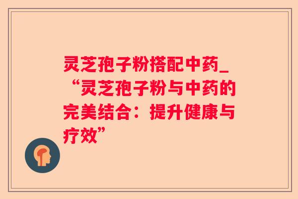 灵芝孢子粉搭配_“灵芝孢子粉与的完美结合：提升健康与疗效”