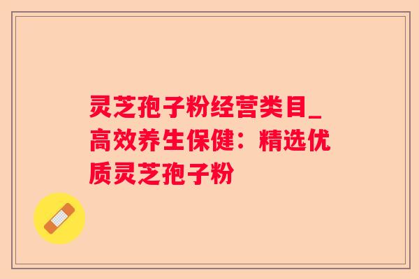 灵芝孢子粉经营类目_高效养生保健:精选优质灵芝孢子粉 灵芝孢子粉经营类目_高效养生保健:精选优质灵芝孢子粉