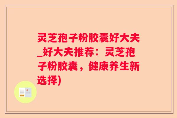 灵芝孢子粉胶囊好大夫_好大夫推荐：灵芝孢子粉胶囊，健康养生新选择)